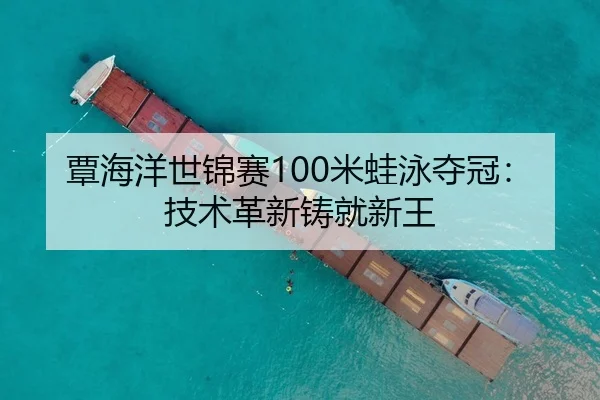 覃海洋世锦赛100米蛙泳夺冠：技术革新铸就新王
