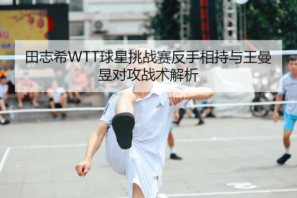田志希WTT球星挑战赛反手相持与王曼昱对攻战术解析