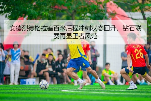 安德烈德格拉塞百米后程冲刺状态回升，钻石联赛再显王者风范
