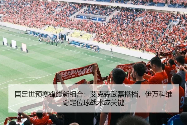 国足世预赛锋线新组合：艾克森武磊搭档，伊万科维奇定位球战术成关键