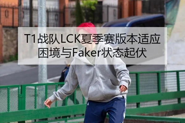 T1战队LCK夏季赛版本适应困境与Faker状态起伏
