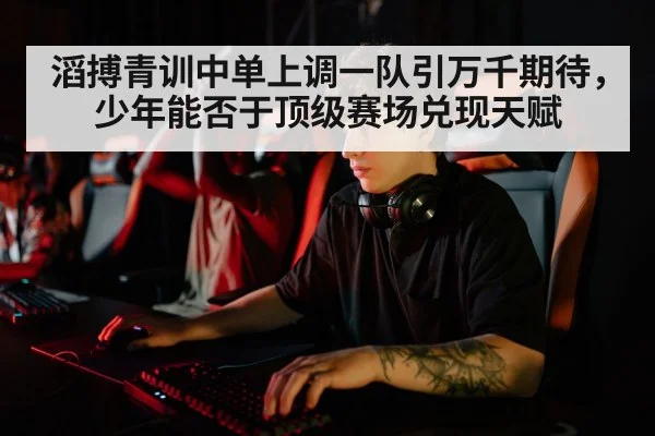 滔搏青训中单上调一队引万千期待，少年能否于顶级赛场兑现天赋