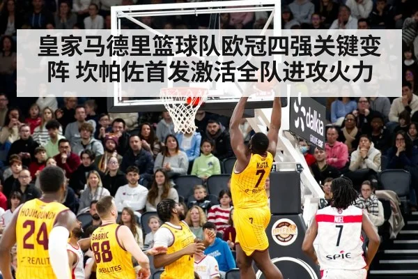 皇家马德里篮球队欧冠四强关键变阵 坎帕佐首发激活全队进攻火力