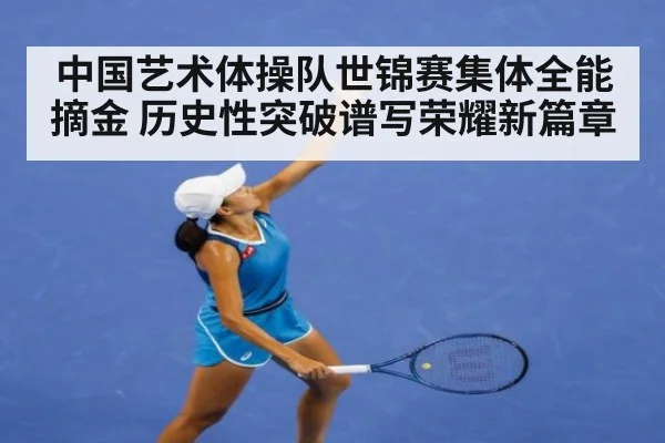 中国艺术体操队世锦赛集体全能摘金 历史性突破谱写荣耀新篇章