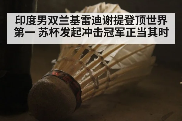 印度男双兰基雷迪谢提登顶世界第一 苏杯发起冲击冠军正当其时