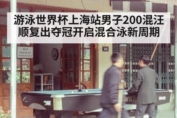 游泳世界杯上海站男子200混汪顺复出夺冠开启混合泳新周期