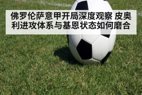 佛罗伦萨意甲开局深度观察 皮奥利进攻体系与基恩状态如何磨合